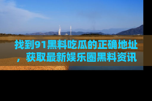 找到91黑料吃瓜的正确地址，获取最新娱乐圈黑料资讯