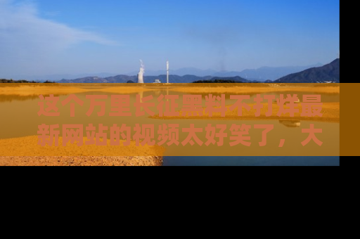 这个万里长征黑料不打烊最新网站的视频太好笑了,大家快来一起看吧!