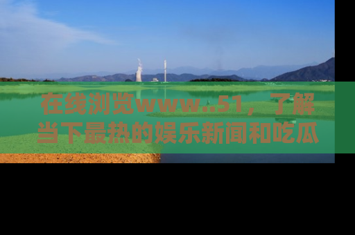 在线浏览www..51,了解当下最热的娱乐新闻和吃瓜话题