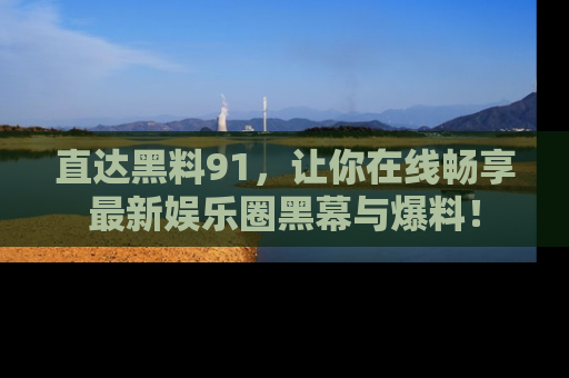 直达黑料91，让你在线畅享最新娱乐圈黑幕与爆料！