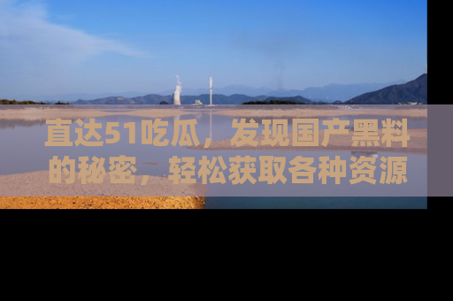 直达51吃瓜，发现国产黑料的秘密，轻松获取各种资源与资讯