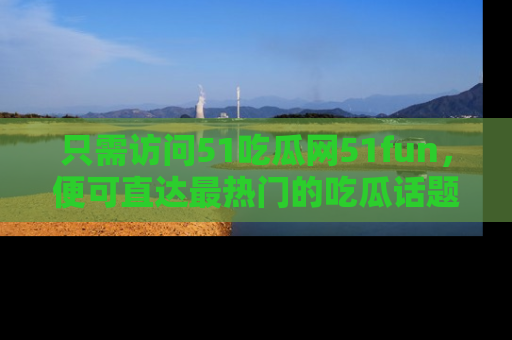 只需访问51吃瓜网51fun，便可直达最热门的吃瓜话题和资讯