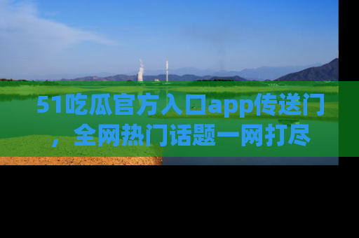 51吃瓜官方入口app传送门，全网热门话题一网打尽