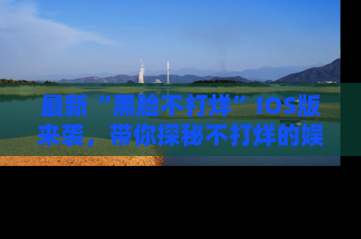 最新“黑脸不打烊”IOS版来袭，带你探秘不打烊的娱乐世界！