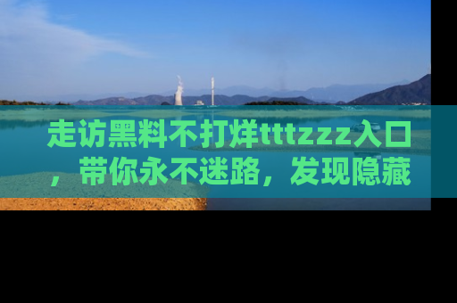 走访黑料不打烊tttzzz入口，带你永不迷路，发现隐藏的黑幕