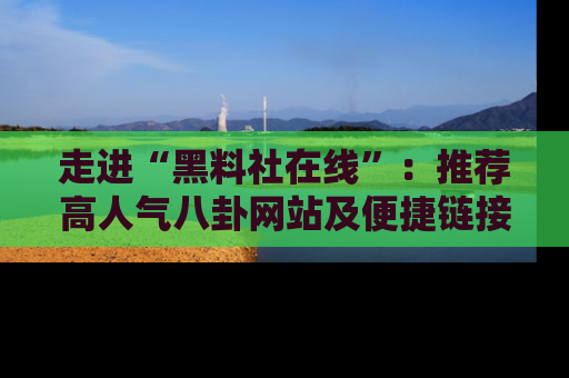 走进“黑料社在线”：推荐高人气八卦网站及便捷链接的全面指南