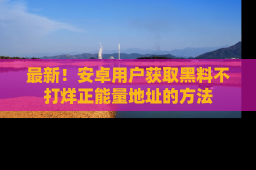 最新！安卓用户获取黑料不打烊正能量地址的方法