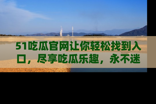 51吃瓜官网让你轻松找到入口，尽享吃瓜乐趣，永不迷路！