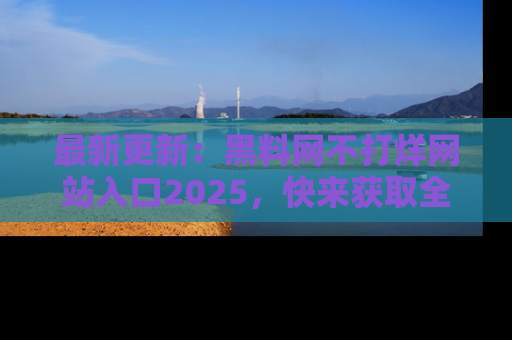 最新更新：黑料网不打烊网站入口2025，快来获取全新链接和网址！