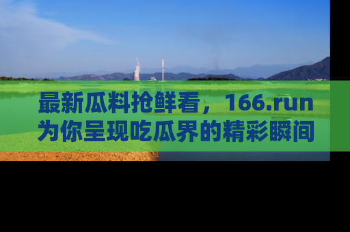 最新瓜料抢鲜看，166.run为你呈现吃瓜界的精彩瞬间！