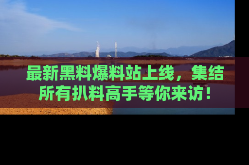 最新黑料爆料站上线，集结所有扒料高手等你来访！