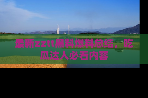 最新zztt黑料爆料总结，吃瓜达人必看内容