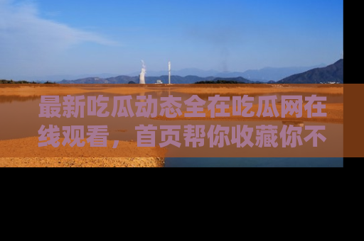 最新吃瓜动态全在吃瓜网在线观看，首页帮你收藏你不能错过的精彩！