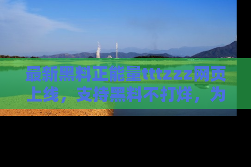 最新黑料正能量tttzzz网页上线，支持黑料不打烊，为你呈现丰富多彩的社会热议！