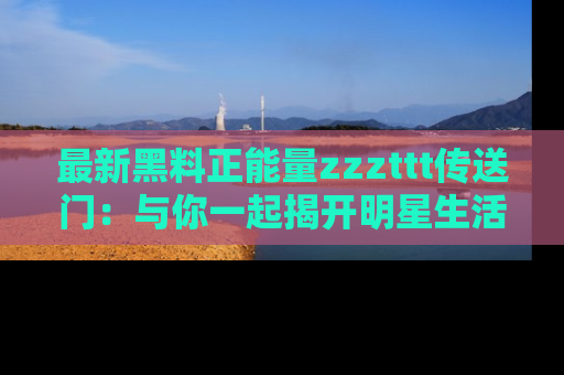 最新黑料正能量zzzttt传送门：与你一起揭开明星生活的神秘地址！