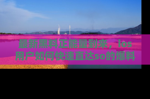 最新黑料正能量到来,ios用户如何快速直达so的爆料?