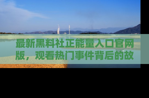 最新黑料社正能量入口官网版，观看热门事件背后的故事