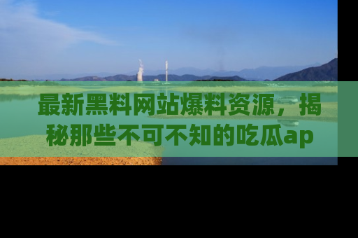 最新黑料网站爆料资源，揭秘那些不可不知的吃瓜app！