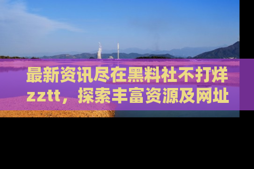最新资讯尽在黑料社不打烊zztt,探索丰富资源及网址!