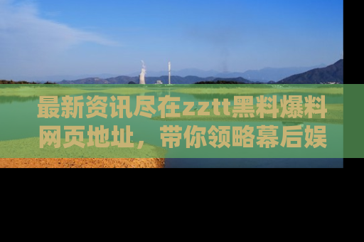 最新资讯尽在zztt黑料爆料网页地址,带你领略幕后娱乐圈的精彩瞬间!
